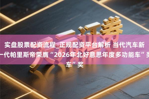 实盘股票配资流程_正规配资平台解析 当代汽车新一代帕里斯帝荣膺“2026年北好意思年度多功能车”奖