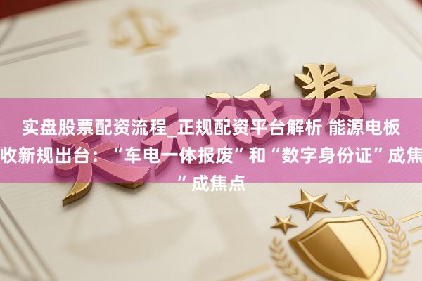 实盘股票配资流程_正规配资平台解析 能源电板回收新规出台：“车电一体报废”和“数字身份证”成焦点