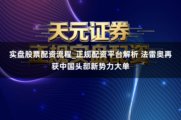 实盘股票配资流程_正规配资平台解析 法雷奥再获中国头部新势力大单