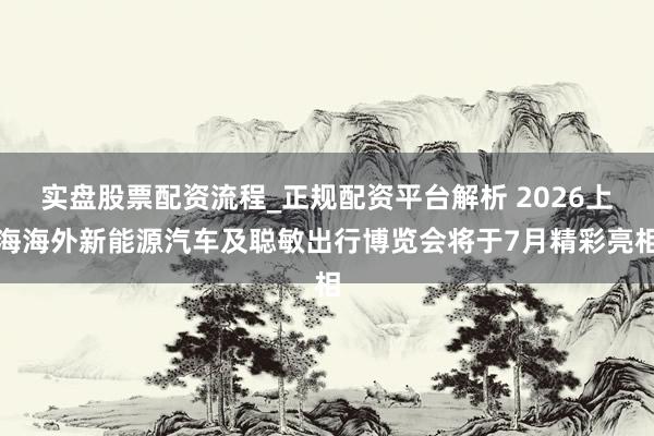 实盘股票配资流程_正规配资平台解析 2026上海海外新能源汽车及聪敏出行博览会将于7月精彩亮相