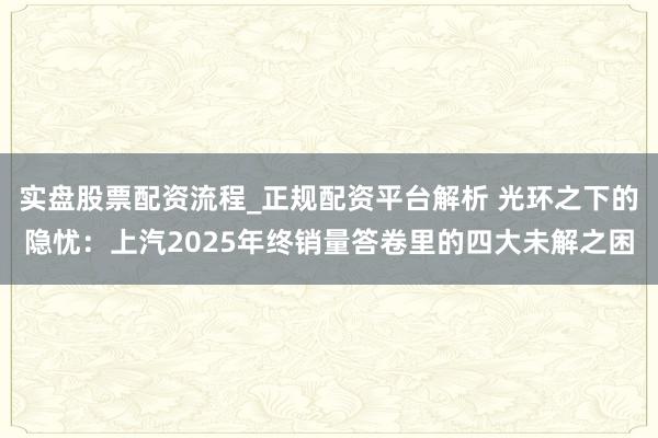 实盘股票配资流程_正规配资平台解析 光环之下的隐忧：上汽2025年终销量答卷里的四大未解之困