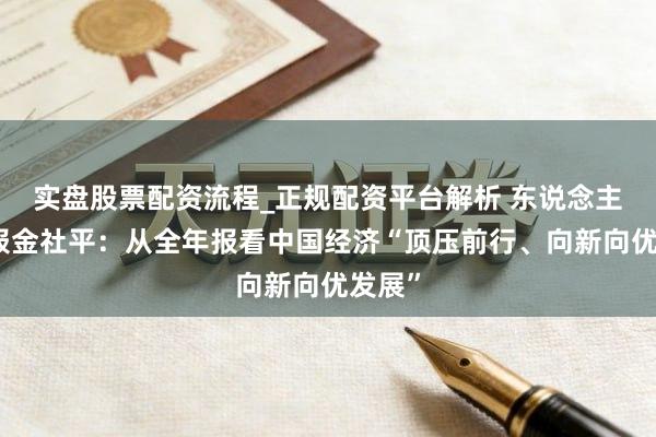 实盘股票配资流程_正规配资平台解析 东说念主民日报金社平：从全年报看中国经济“顶压前行、向新向优发展”