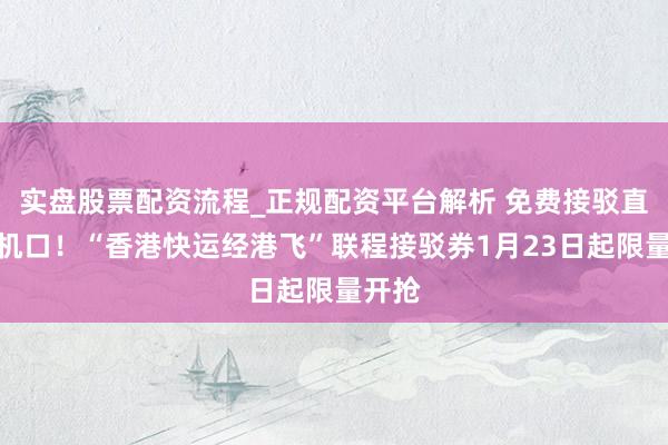 实盘股票配资流程_正规配资平台解析 免费接驳直达登机口！“香港快运经港飞”联程接驳券1月23日起限量开抢