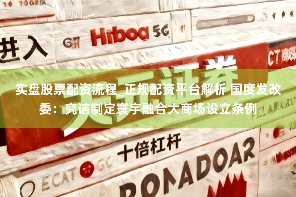 实盘股票配资流程_正规配资平台解析 国度发改委：究诘制定寰宇融合大商场设立条例