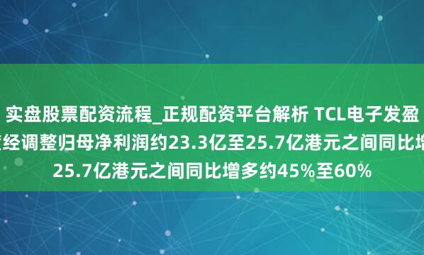 实盘股票配资流程_正规配资平台解析 TCL电子发盈喜 预期2025年度经调整归母净利润约23.3亿至25.7亿港元之间同比增多约45%至60%