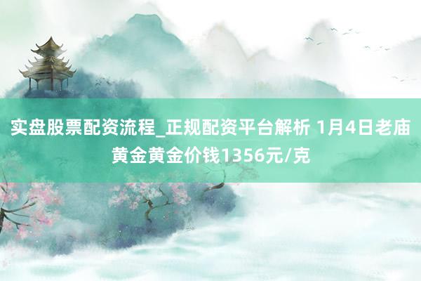 实盘股票配资流程_正规配资平台解析 1月4日老庙黄金黄金价钱1356元/克
