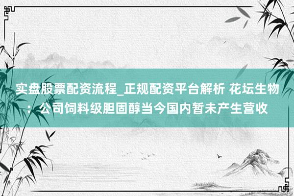 实盘股票配资流程_正规配资平台解析 花坛生物：公司饲料级胆固醇当今国内暂未产生营收