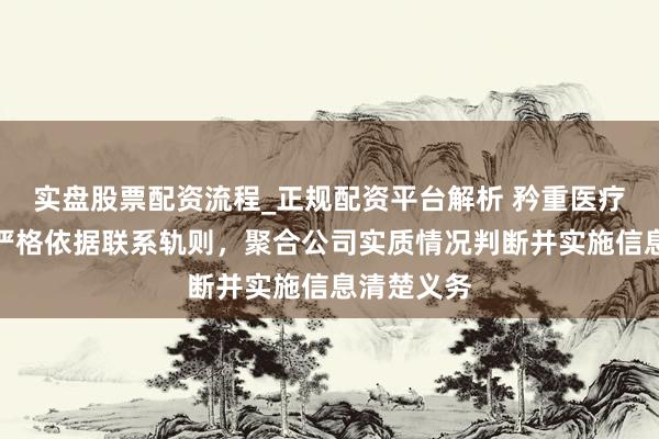 实盘股票配资流程_正规配资平台解析 矜重医疗：公司将严格依据联系轨则，聚合公司实质情况判断并实施信息清楚义务