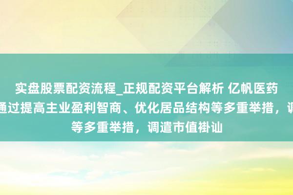 实盘股票配资流程_正规配资平台解析 亿帆医药：公司积极通过提高主业盈利智商、优化居品结构等多重举措，调遣市值褂讪