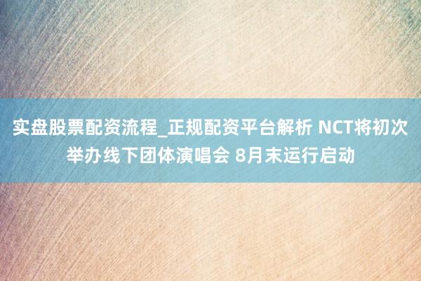 实盘股票配资流程_正规配资平台解析 NCT将初次举办线下团体演唱会 8月末运行启动