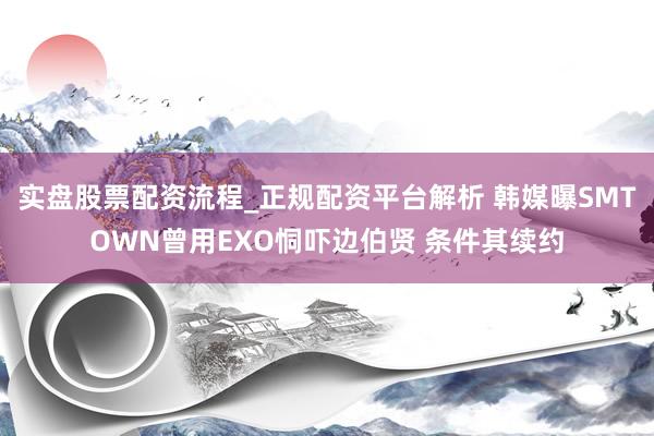 实盘股票配资流程_正规配资平台解析 韩媒曝SMTOWN曾用EXO恫吓边伯贤 条件其续约