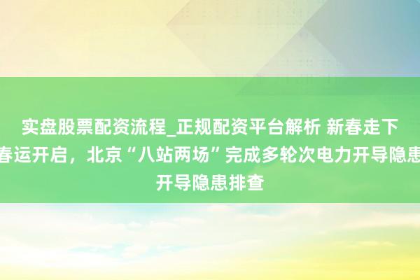实盘股票配资流程_正规配资平台解析 新春走下层｜春运开启，北京“八站两场”完成多轮次电力开导隐患排查