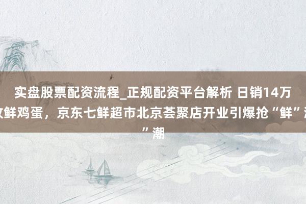 实盘股票配资流程_正规配资平台解析 日销14万枚鲜鸡蛋，京东七鲜超市北京荟聚店开业引爆抢“鲜”潮