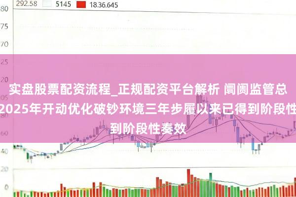 实盘股票配资流程_正规配资平台解析 阛阓监管总局：2025年开动优化破钞环境三年步履以来已得到阶段性奏效