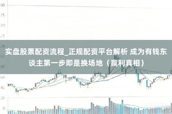 实盘股票配资流程_正规配资平台解析 成为有钱东谈主第一步即是换场地（赢利真相）