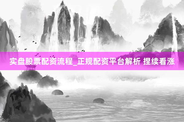 实盘股票配资流程_正规配资平台解析 捏续看涨