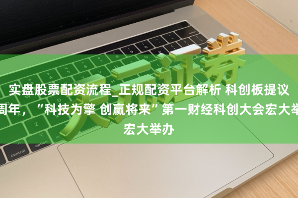 实盘股票配资流程_正规配资平台解析 科创板提议一周年,“科技为擎 创赢将来”第一财经科创大会宏大举办