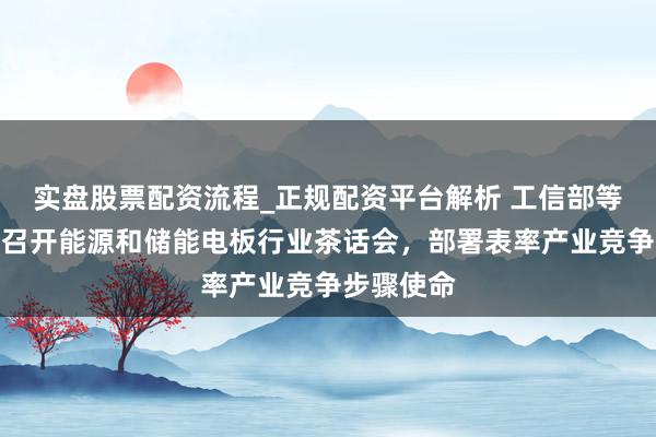 实盘股票配资流程_正规配资平台解析 工信部等部门蚁集召开能源和储能电板行业茶话会，部署表率产业竞争步骤使命