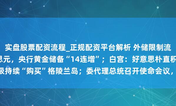 实盘股票配资流程_正规配资平台解析 外储限制流畅5月超3.3万亿好意思元，央行黄金储备“14连增”；白宫：好意思朴直积极持续“购买”格陵兰岛；委代理总统召开使命会议，强调施助马杜罗佳耦等｜早报