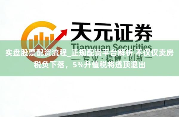 实盘股票配资流程_正规配资平台解析 不仅仅卖房税负下落，5%升值税将透顶退出