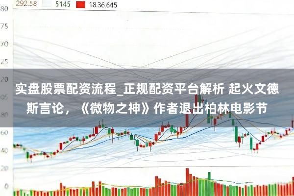 实盘股票配资流程_正规配资平台解析 起火文德斯言论，《微物之神》作者退出柏林电影节