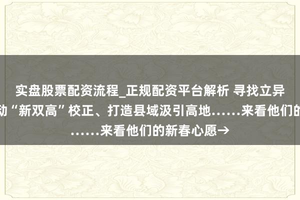 实盘股票配资流程_正规配资平台解析 寻找立异冲破口、激动“新双高”校正、打造县域汲引高地……来看他们的新春心愿→