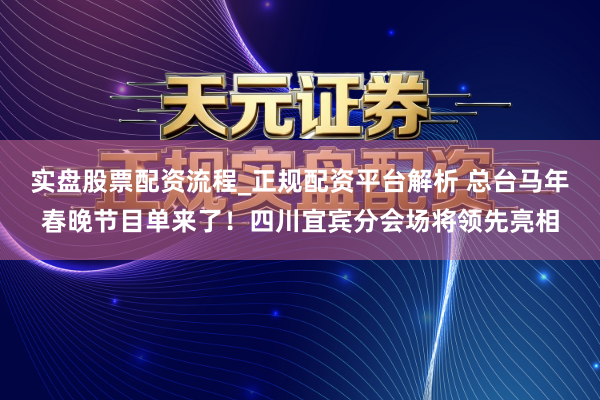 实盘股票配资流程_正规配资平台解析 总台马年春晚节目单来了！四川宜宾分会场将领先亮相