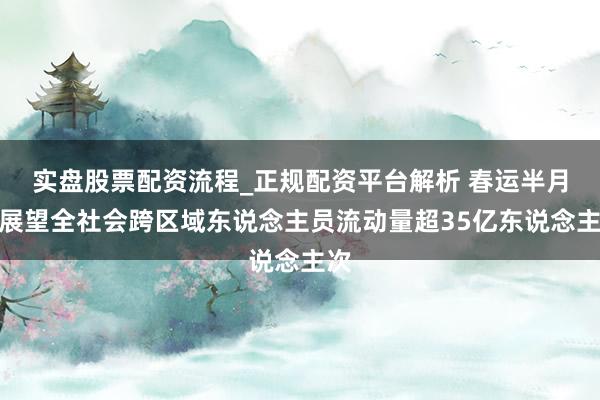实盘股票配资流程_正规配资平台解析 春运半月，展望全社会跨区域东说念主员流动量超35亿东说念主次