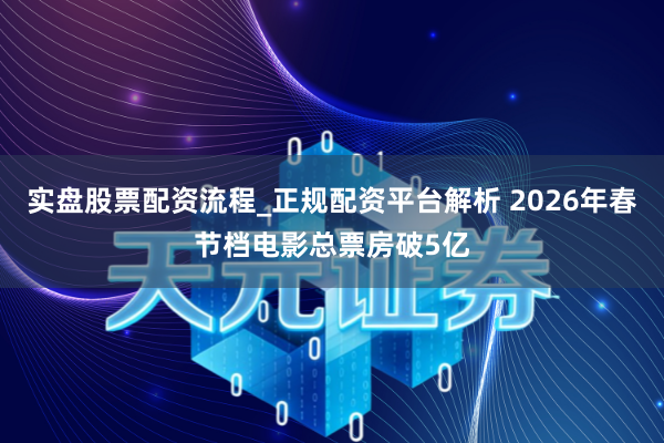 实盘股票配资流程_正规配资平台解析 2026年春节档电影总票房破5亿