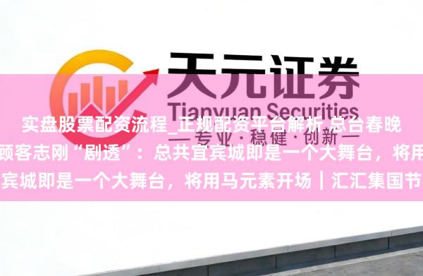 实盘股票配资流程_正规配资平台解析 总台春晚宜宾分会场崇拜东说念顾客志刚“剧透”：总共宜宾城即是一个大舞台，将用马元素开场︱汇汇集国节