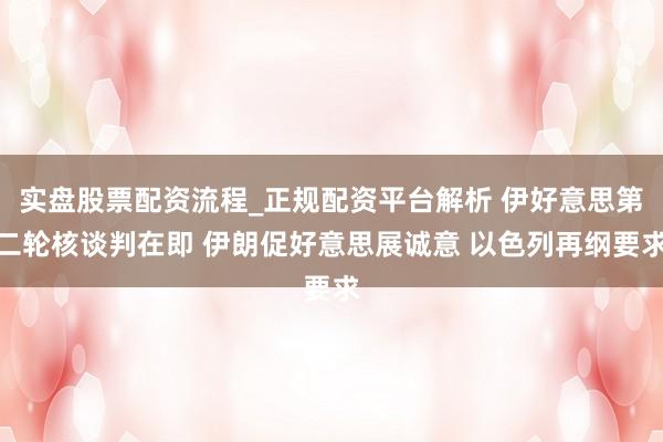 实盘股票配资流程_正规配资平台解析 伊好意思第二轮核谈判在即 伊朗促好意思展诚意 以色列再纲要求