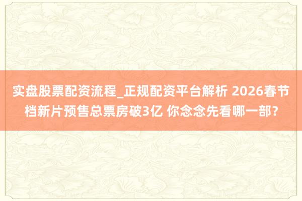 实盘股票配资流程_正规配资平台解析 2026春节档新片预售总票房破3亿 你念念先看哪一部？