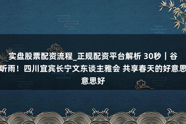 实盘股票配资流程_正规配资平台解析 30秒｜谷雨听雨！四川宜宾长宁文东谈主雅会 共享春天的好意思好