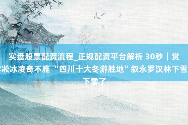 实盘股票配资流程_正规配资平台解析 30秒｜赏雾凇冰凌奇不雅 “四川十大冬游胜地”叙永罗汉林下雪了