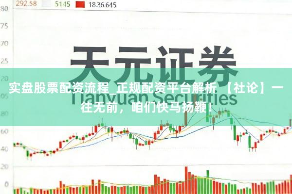 实盘股票配资流程_正规配资平台解析 【社论】一往无前，咱们快马扬鞭！