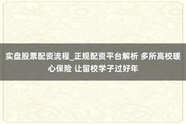 实盘股票配资流程_正规配资平台解析 多所高校暖心保险 让留校学子过好年