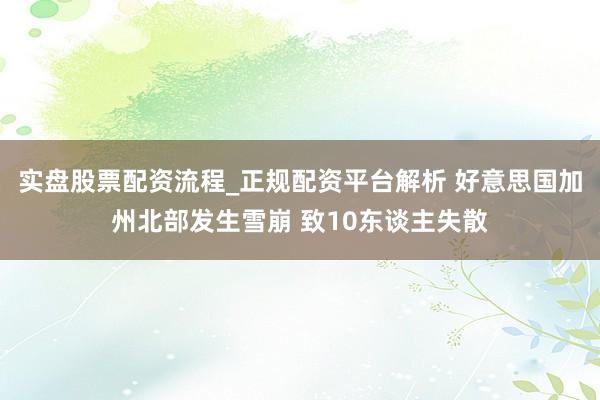 实盘股票配资流程_正规配资平台解析 好意思国加州北部发生雪崩 致10东谈主失散
