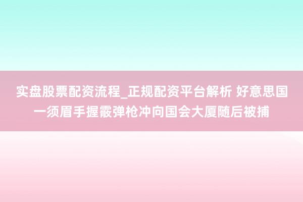 实盘股票配资流程_正规配资平台解析 好意思国一须眉手握霰弹枪冲向国会大厦随后被捕