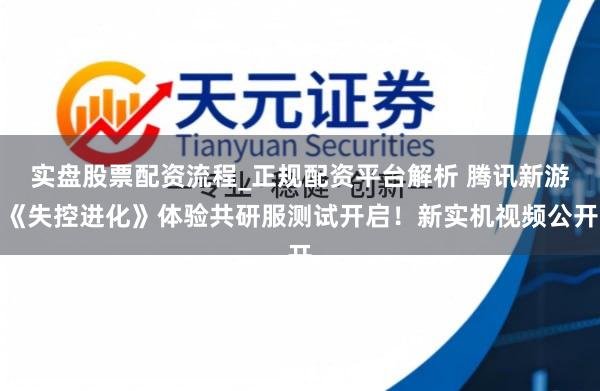 实盘股票配资流程_正规配资平台解析 腾讯新游《失控进化》体验共研服测试开启！新实机视频公开