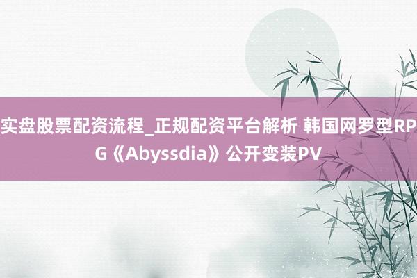 实盘股票配资流程_正规配资平台解析 韩国网罗型RPG《Abyssdia》公开变装PV