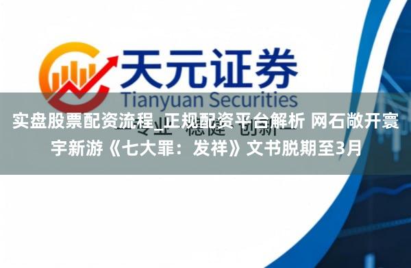 实盘股票配资流程_正规配资平台解析 网石敞开寰宇新游《七大罪：发祥》文书脱期至3月