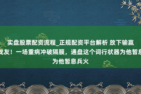 实盘股票配资流程_正规配资平台解析 放下输赢只为战友！一场重病冲破隔膜，通盘这个词行状器为他暂息兵火