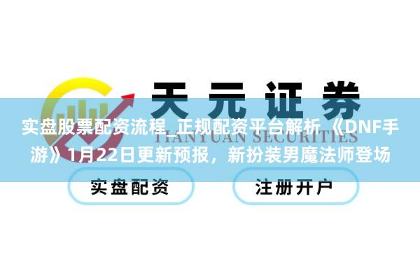 实盘股票配资流程_正规配资平台解析 《DNF手游》1月22日更新预报,新扮装男魔法师登场