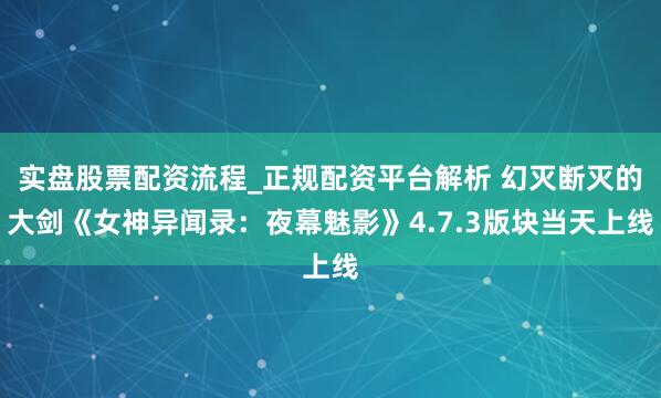 实盘股票配资流程_正规配资平台解析 幻灭断灭的大剑《女神异闻录:夜幕魅影》4.7.3版块当天上线