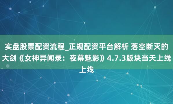 实盘股票配资流程_正规配资平台解析 落空断灭的大剑《女神异闻录:夜幕魅影》4.7.3版块当天上线