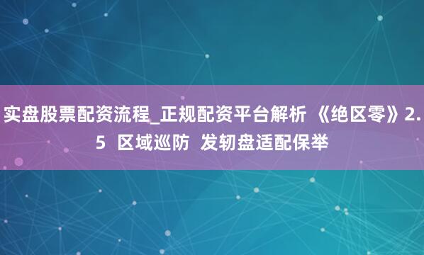 实盘股票配资流程_正规配资平台解析 《绝区零》2.5  区域巡防  发轫盘适配保举