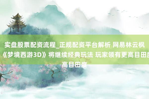 实盘股票配资流程_正规配资平台解析 网易林云枫: 《梦境西游3D》将继续经典玩法 玩家领有更高目田度