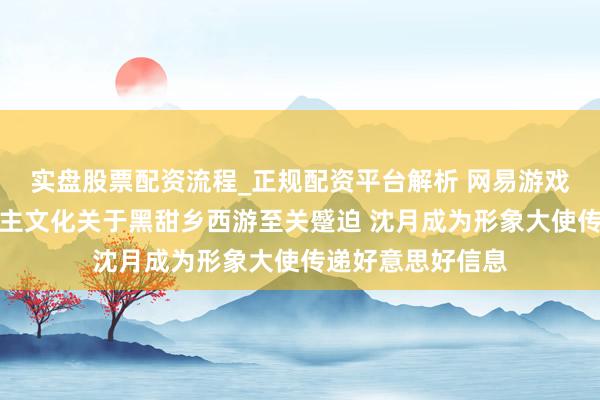 实盘股票配资流程_正规配资平台解析 网易游戏吴鑫鑫：同东谈主文化关于黑甜乡西游至关蹙迫 沈月成为形象大使传递好意思好信息