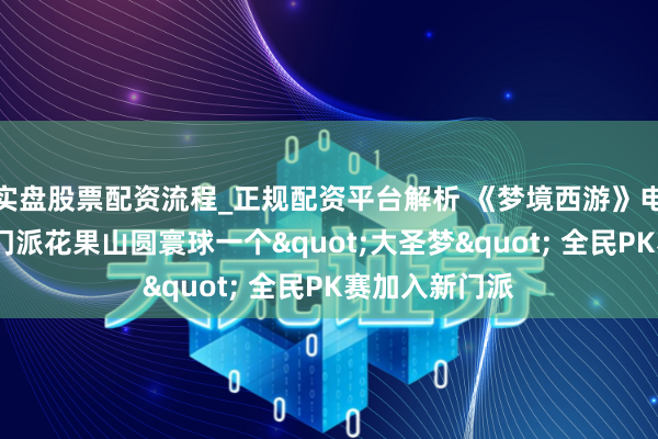 实盘股票配资流程_正规配资平台解析 《梦境西游》电脑版新丁:新门派花果山圆寰球一个"大圣梦" 全民PK赛加入新门派