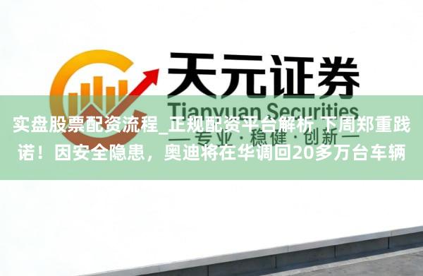 实盘股票配资流程_正规配资平台解析 下周郑重践诺！因安全隐患，奥迪将在华调回20多万台车辆